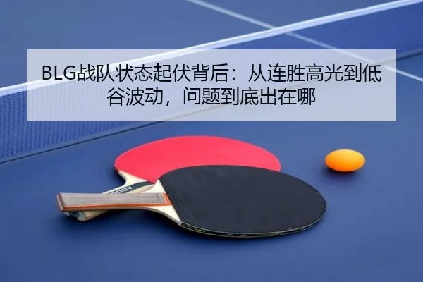 BLG战队状态起伏背后：从连胜高光到低谷波动，问题到底出在哪